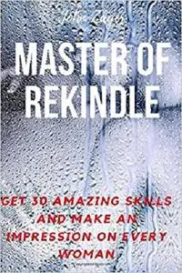 Master Of Rekindle: Get 30 Amazing Skills And Make An Impression On Every Woman (Sex)