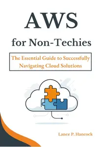 AWS for Non-Techies: The Essential Guide to Successfully Navigating Cloud Solutions