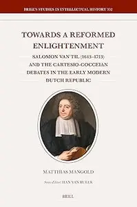 Towards a Reformed Enlightenment: Salomon Van Til 1643-1713 and the Cartesio-cocceian Debates in the Early Modern Dutch