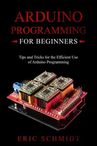 ARDUINO PROGRAMMING FOR BEGINNERS: Tips and Tricks for the Efficient  Use of Arduino Programming