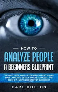 How To Analyze People A Beginners Blueprint: : The Only Guide You'll Ever Need to Read Human Body Language, Detect Dark