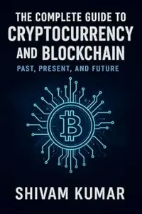The Complete Guide to Cryptocurrency and Blockchain: Past, Present, and Future: A Comprehensive Journey Through Bitcoin,