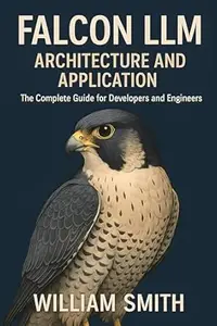 Falcon LLM: Architecture and Application: The Complete Guide for Developers and Engineers