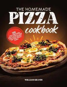 THE HOMEMADE PIZZA COOKBOOK: 100 mouthwatering and flavorful pizza and sauce recipes for your whole family