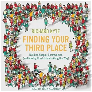 Finding Your Third Place: Building Happier Communities (and Making Great Friends Along the Way) [Audiobook]