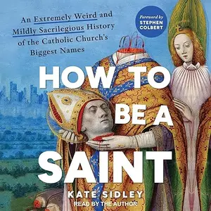 How to Be a Saint: An Extremely Weird and Mildly Sacrilegious History of the Catholic Church’s Biggest Names [Audiobook]