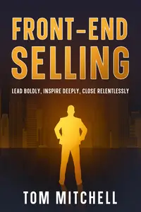 Front-End Selling: Lead Boldly, Inspire Deeply, Close Relentlessly (Selling from the front)