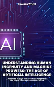 Understanding Human Ingenuity and Machine Prowess: The Age of Artificial Intelligence: A roadmap through the circuits and