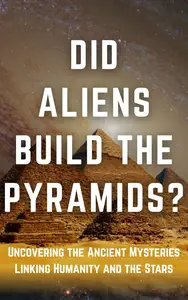 Did Aliens Build the Pyramids?: Uncovering the Ancient Mysteries Linking Humanity and the Stars