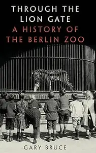 Through the Lion Gate: A History of the Berlin Zoo