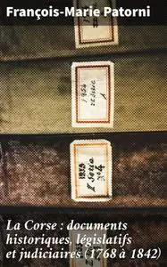 «La Corse : documents historiques, législatifs et judiciaires (1768 à 1842)» by François-Marie Patorni