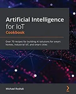 Artificial Intelligence for IoT Cookbook:  Over 70 recipes for building AI solutions for smart homes, industrial IoT (repost)