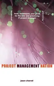 Project Management Nation : Goals for the New and Practicing IT Project Manager - Guidance, Tools, Templates and Techniques tha