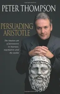 Persuading Aristotle: The Timeless Art of Persuasion in Business, Negotiation and the Media