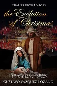 The Evolution of Christmas: The History of the Christian Holiday from the Birth of Jesus to Today