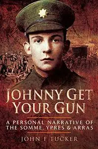 Johnny Get Your Gun: A Personal Narrative of the Somme, Ypres and Arras