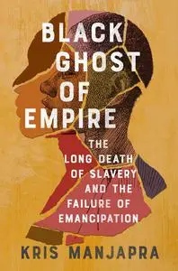 Black Ghost of Empire: The Long Death of Slavery and the Failure of Emancipation