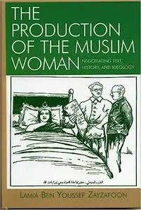 The Production of the Muslim Woman: Negotiating Text, History, and Ideology