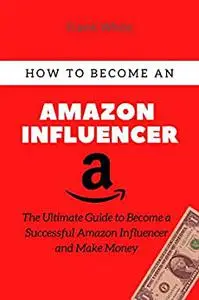 How to Become an Amazon Influencer: The Ultimate Guide to Become a Successful Amazon Influencer and Make Money