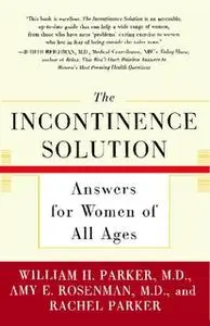 «The Incontinence Solution: Answers for Women of All Ages» by William Parker,Amy Rosenman,Rachel Parker