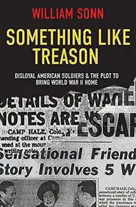 Something Like Treason: Disloyal American Soldiers & the Plot to Bring World War II Home