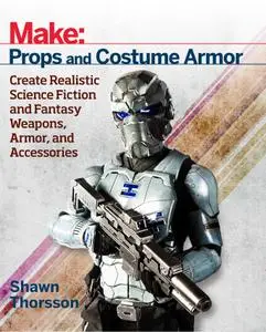 Make: Props and Costume Armor: Create Realistic Science Fiction & Fantasy Weapons, Armor, and Accessories