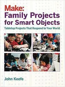 Family Projects for Smart Objects: Tabletop Projects That Respond to Your World