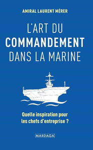 L'art du commandement dans la Marine: Quelle inspiration pour les chefs d'entreprise ? - Laurent Mérer
