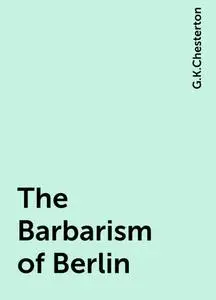 «The Barbarism of Berlin» by G.K.Chesterton