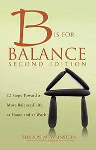 B Is For Balance, Second Edition: 12 Steps Towards a More Balanced Life At Home and At Work