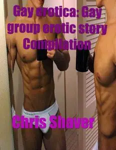 «Gay Erotica: Gay Group Erotic Story Compilation» by Chris Shaver