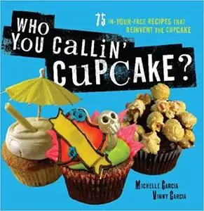 Who You Callin' Cupcake: 75 In-Your-Face Recipes that Reinvent the Cupcake [Repost]
