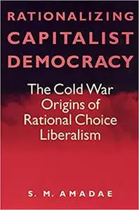 Rationalizing Capitalist Democracy – The Cold War Origins of Rational Choice Liberalism