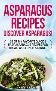 Asparagus Recipes: Discover Asparagus!: 31 Of My Favorite Quick & Easy Asparagus Recipes for Breakfast, Lunch & Dinner