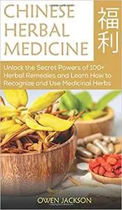 Chinese Herbal Medicine: Unlock the Secret Powers of 100+ Herbal Remedies and Learn How to Recognize and Use Medicinal Herbs
