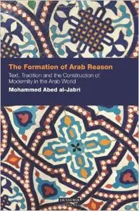 The Formation of Arab Reason: Text, Tradition and the Construction of Modernity in the Arab World