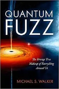 Quantum Fuzz: The Strange True Makeup of Everything Around Us