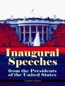 Inaugural Speeches from the Presidents of the United States--Complete Edition: From Washington to Trump (1789-2017)