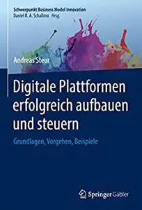 Digitale Plattformen erfolgreich aufbauen und steuern: Grundlagen, Vorgehen, Beispiele