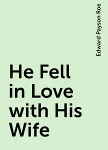 «He Fell in Love with His Wife» by Edward Payson Roe