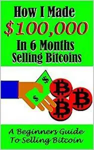 How I Made $100,000 Selling Bitcoins in 6 Months: A Beginners Guide to Selling Bitcoin (Bitcoin Cashout)
