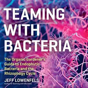 Teaming with Bacteria: The Organic Gardener’s Guide to Endophytic Bacteria and the Rhizophagy Cycle [Audiobook]