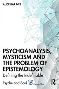 Psychoanalysis, Mysticism and the Problem of Epistemology: Defining the Indefinable (Psyche and Soul)