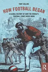 How Football Began: A Global History of How the World's Football Codes Were Born