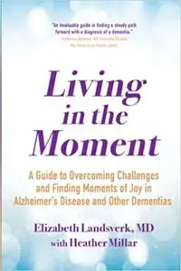 Living in the Moment: A Guide to Overcoming Challenges and Finding Moments of Joy in Alzheimer's Disease and Other Demen