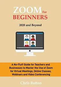 Zoom for Beginners (2020 and Beyond): A No-Fluff Guide for Teachers and Businesses to Master the Use of Zoom