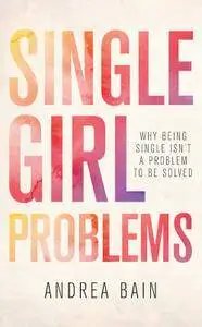 Single Girl Problems: Why Being Single Isn't a Problem to Be Solved