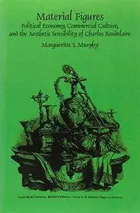 Material Figures: Political Economy, Commercial Culture, and the Aesthetic Sensibility of Charles Baudelaire (Faux Titre)