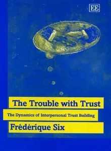 Frederique Six - The Trouble With Trust: The Dynamics of Interpersonal Trust Building