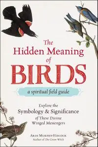The Hidden Meaning of Birds—A Spiritual Field Guide: Explore the Symbology and Significance of These Divine Winged Messengers